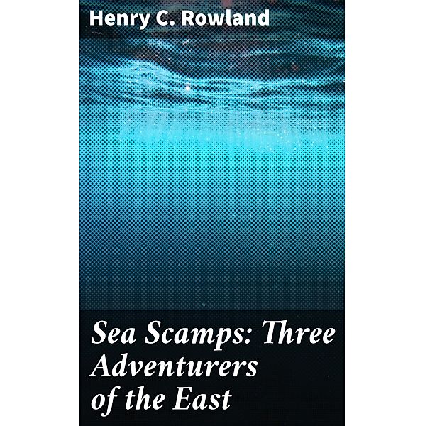 Sea Scamps: Three Adventurers of the East, Henry C. Rowland