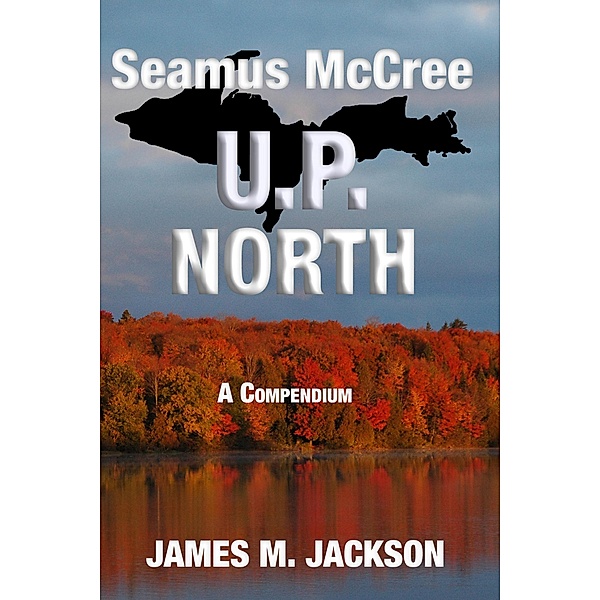 Seamus McCree U.P. North: A Compendium / Seamus McCree, James M. Jackson