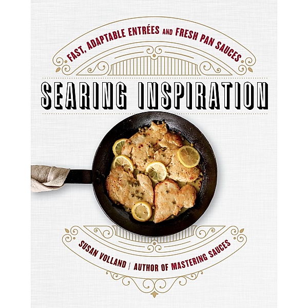 Searing Inspiration: Fast, Adaptable Entrées and Fresh Pan Sauces, Susan Volland