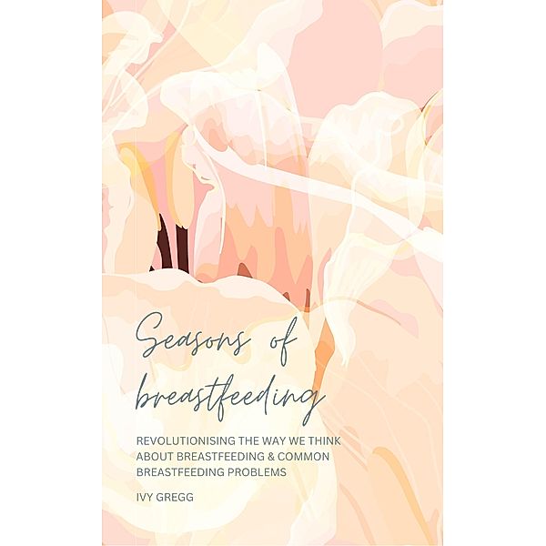 Seasons of Breastfeeding; Revolutionising the Way We Think About Breastfeeding & Common Breastfeeding Problems, Ivy Gregg