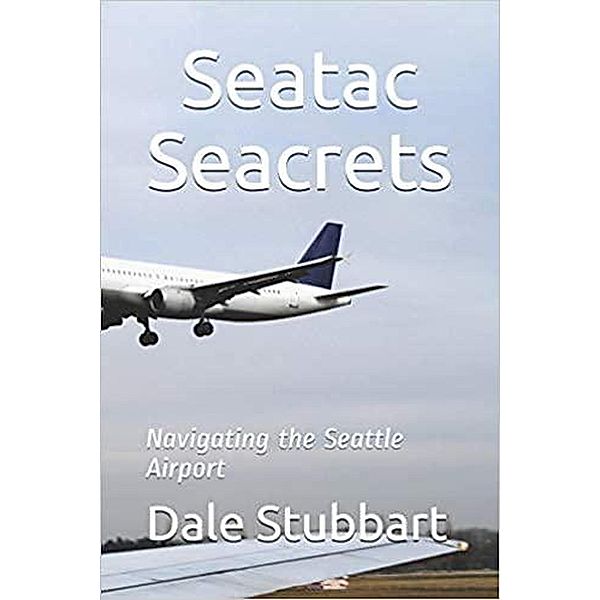 Seatac Seacrets: Navigating the Seattle Airport, Dale Stubbart