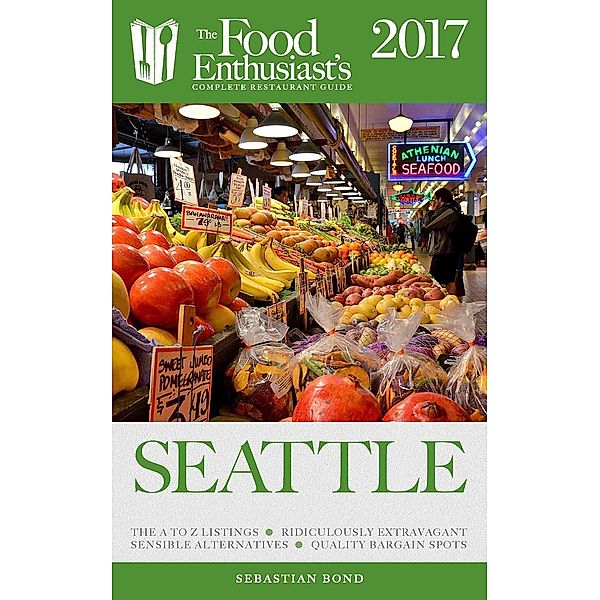 Seattle - 2017 (The Food Enthusiast's Complete Restaurant Guide), Sebastian Bond