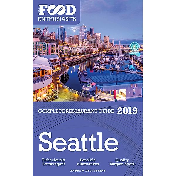 SEATTLE - 2019 - The Food Enthusiast's Complete Restaurant Guide, Andrew Delaplaine