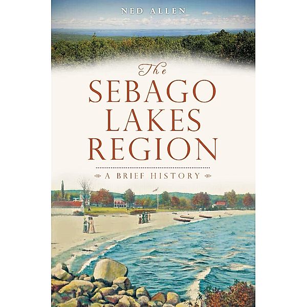 Sebago Lakes Region: A Brief History, Ned Allen