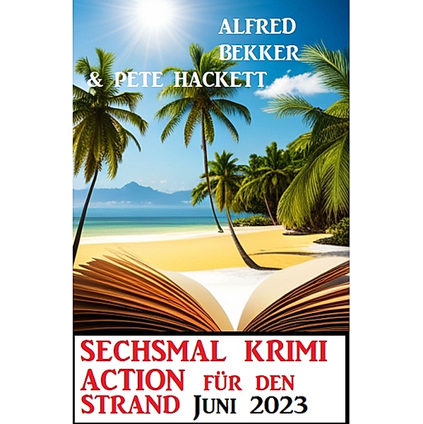 Sechsmal Krimi Action für den Strand Juni 2023, Alfred Bekker, Pete Hackett