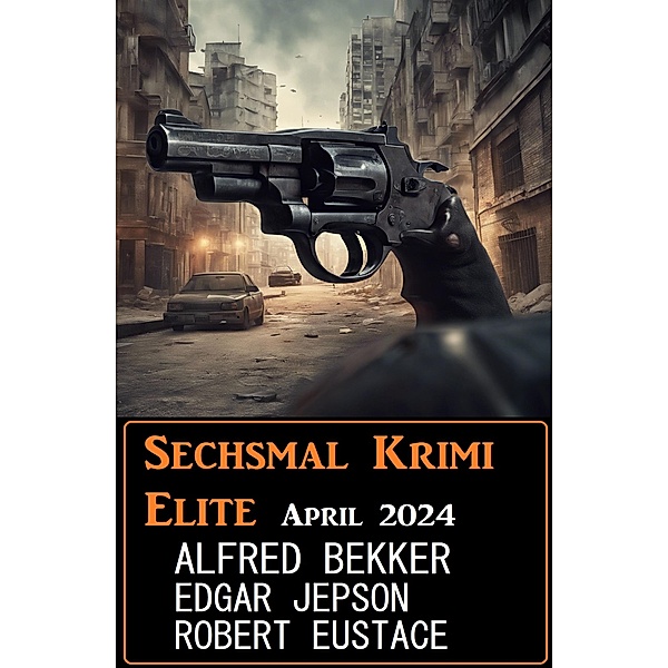Sechsmal Krimi Elite April 2024, Alfred Bekker, Edgar Jepson, Robert Eustace