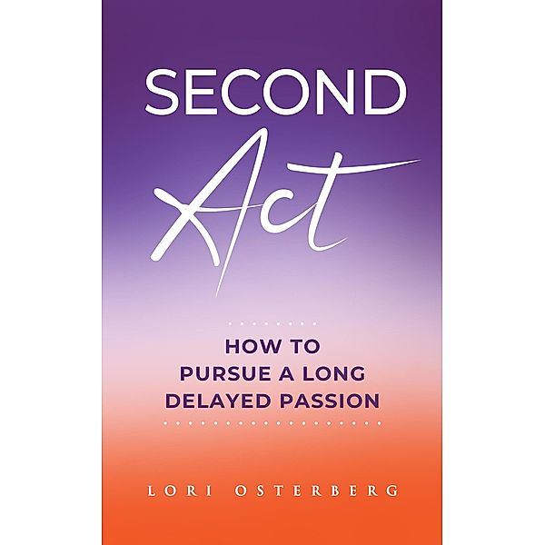 Second Act: How to Pursue a Long Delayed Passion, Lori Osterberg