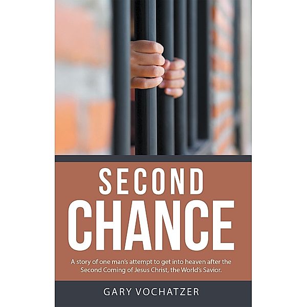 Second Chance: A Story of One Man'S Attempt to Get into Heaven After the Second Coming of Jesus Christ, the World'S Savior, Gary Vochatzer