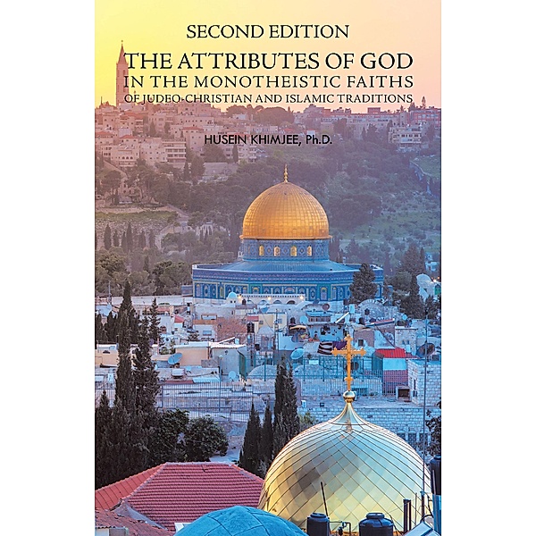 Second Edition: the Attributes of God in the Monotheistic Faiths of Judeo-Christian and Islamic Traditions, Husein Khimjee Ph. D.