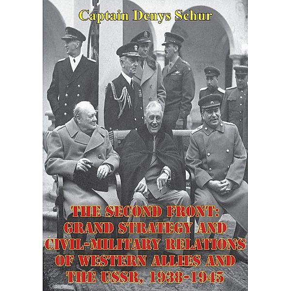 Second Front: Grand Strategy And Civil-Military Relations Of Western Allies And The USSR, 1938-1945, Captain Denys Schur