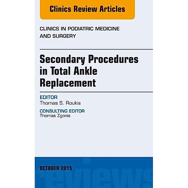 Secondary Procedures in Total Ankle Replacement, An Issue of Clinics in Podiatric Medicine and Surgery, Thomas S. Roukis