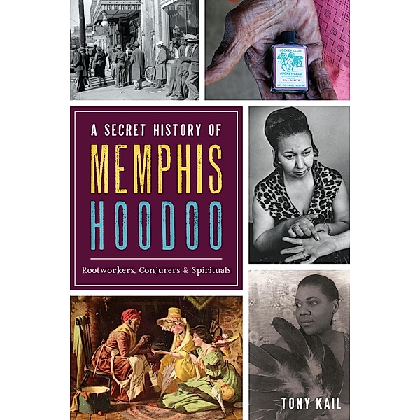 Secret History of Memphis Hoodoo: Rootworkers, Conjurers & Spirituals, Tony Kail