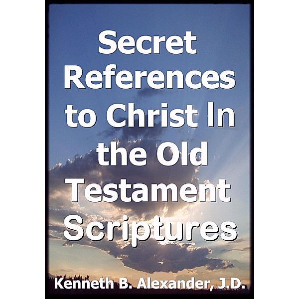 Secret References to Christ In the Old testament Scriptures, Kenneth B. Alexander