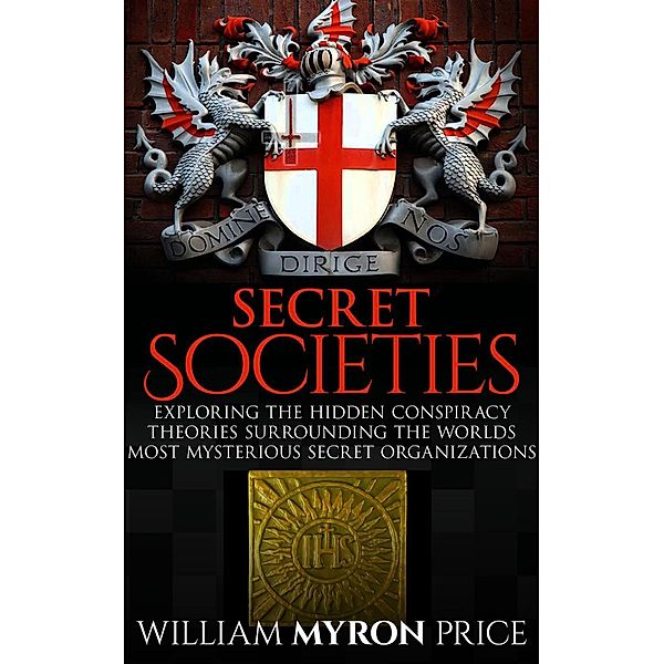 Secret Societies: The Hidden Conspiracy Theories Surrounding The World's Most Mysterious Secret Organizations, William Myron Price