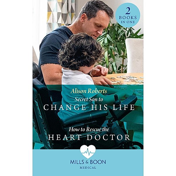 Secret Son To Change His Life / How To Rescue The Heart Doctor: Secret Son to Change His Life (Morgan Family Medics) / How to Rescue the Heart Doctor (Morgan Family Medics) (Mills & Boon Medical), Alison Roberts