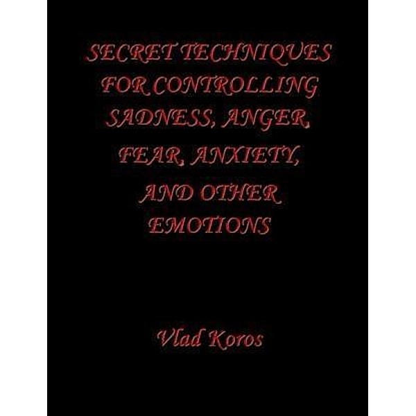 Secret Techniques For Controlling Sadness, Anger, Fear, Anxiety, And Other Emotions, Vlad Koros