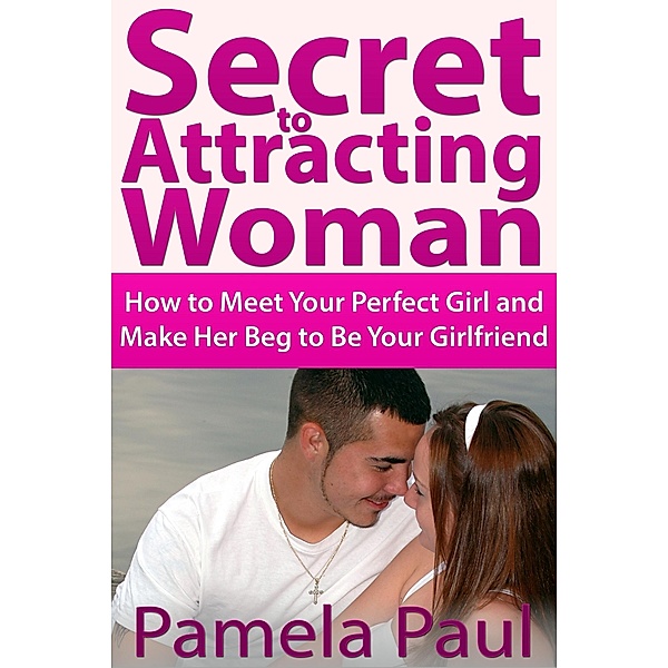 Secret to Attracting Woman: How to Meet Your Perfect Girl and Make Her Beg to Be Your Girlfriend / eBookIt.com, Pamela JD Paul