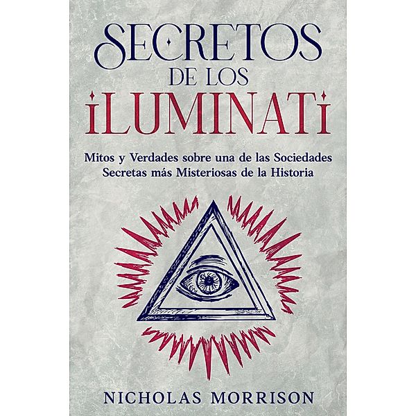 Secretos de los Iluminati: Mitos y Verdades sobre una de las Sociedades Secretas más Misteriosas de la Historia, Nicholas Morrison