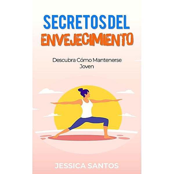 Secretos Del  Envejecimiento, Descubra Cómo Mantenerse Joven, Jessica Santos