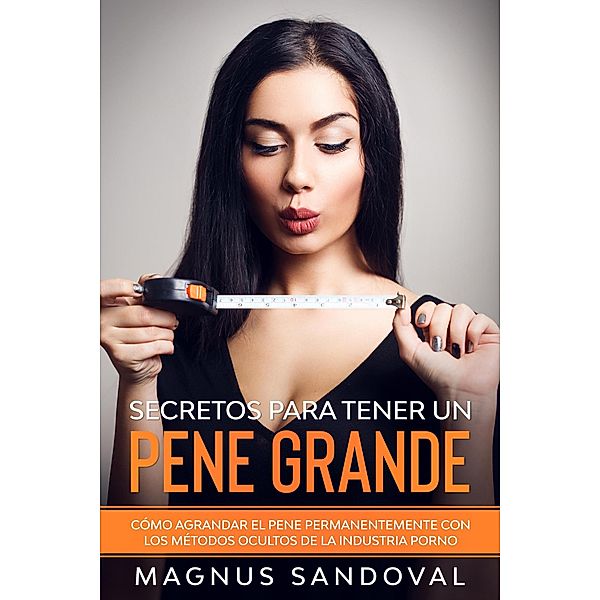 Secretos para tener un pene grande: Cómo agrandar el pene permanentemente con los métodos ocultos de la industria porno, Magnus Sandoval