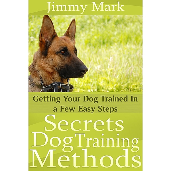 Secrets Dog Training Methods: Getting Your Dog Trained In a Few Easy Steps, Jimmy JD Mark