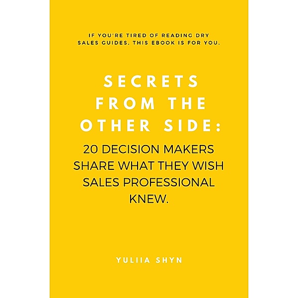Secrets from the Other Side: 20 Decision Makers Share What They Wish Sales Professionals Knew, Yulia Shyn
