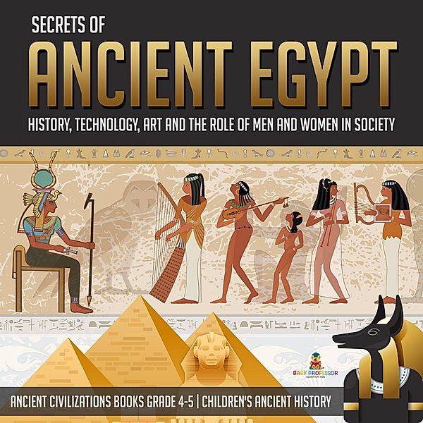 Secrets of Ancient Egypt : History, Technology, Art and the Role of Men and Women in Society | Ancient Civilizations Books Grade 4-5 | Children's Ancient History, Baby
