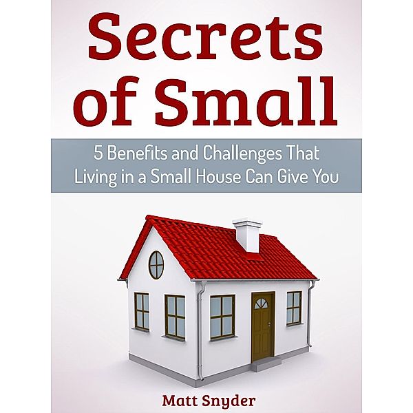 Secrets of Small: 5 Benefits and Challenges That Living in a Small House Can Give You, Matt Snyder