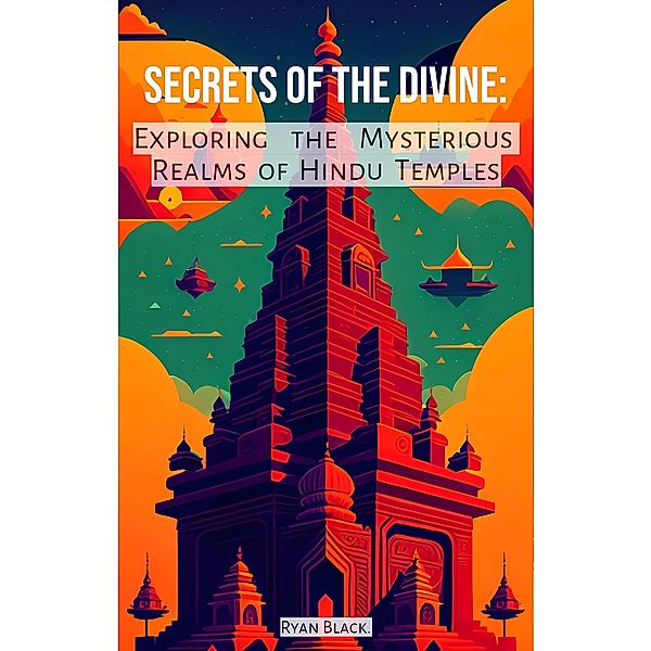 Secrets of the Divine: Exploring the Mysterious Realms of Hindu Temples, Ryan Black