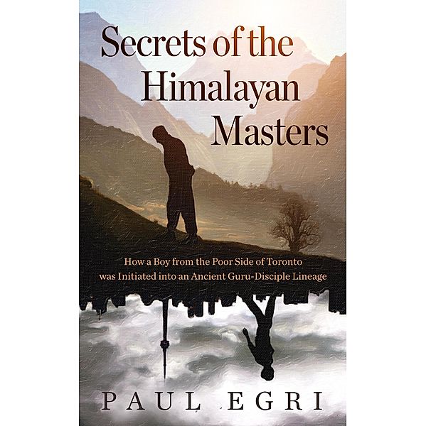 Secrets of the Himalayan Masters: How a Boy from the Poor Side of Toronto was Initiated into an Ancient Guru-Disciple Lineage, Paul Egri