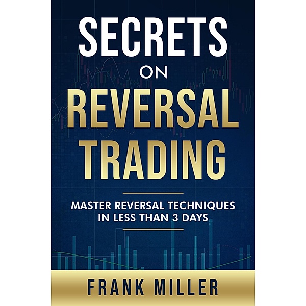 Secrets On Reversal Trading: Master Reversal Techniques In Less Than 3 Days, Frank Miller