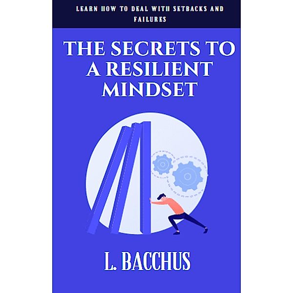 Secrets to a Resilient Mindset: Learn How to Deal With Setbacks and Failures, L. Bacchus