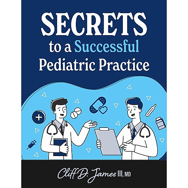 Secrets to a Successful Pediatric Practice, Cliff D. James, Md