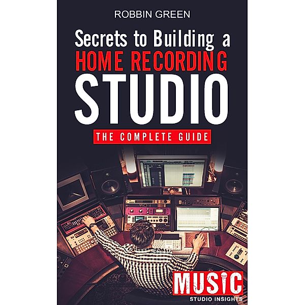 Secrets to Building a Home Recording Studio: The Complete Guide, Robbin Green