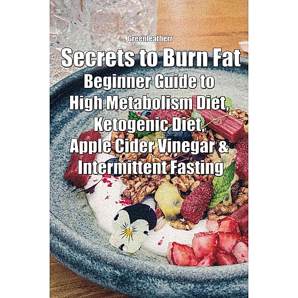 Secrets to Burn Fat: Beginner Guide to High Metabolism Diet, Ketogenic Diet, Apple Cider Vinegar & Intermittent Fasting, Green Leatherr