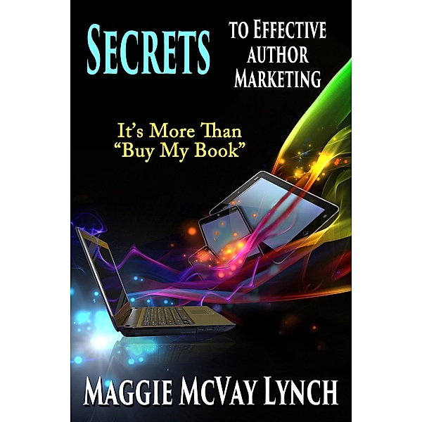 Secrets to Effective Author Marketing: It's More Than Buy My Book (Career Author Secrets, #3) / Career Author Secrets, Maggie Lynch