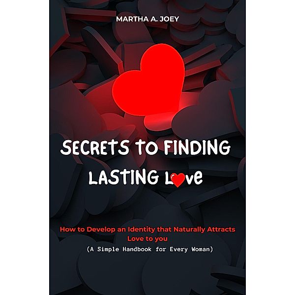 Secrets to Finding Lasting Love: How to Develop an Identity that Naturally Attracts Love to you (A Simple Handbook for Every Woman), Martha A. Joey