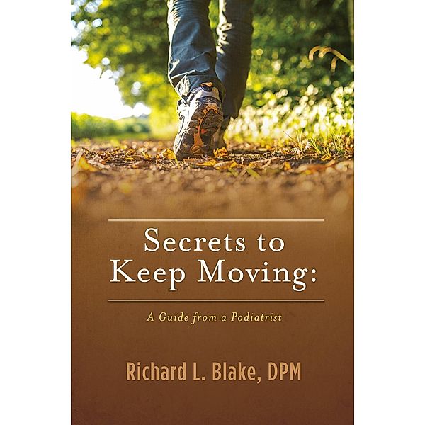 Secrets to Keep Moving: A Guide from a Podiatrist, Dr. Richard Blake