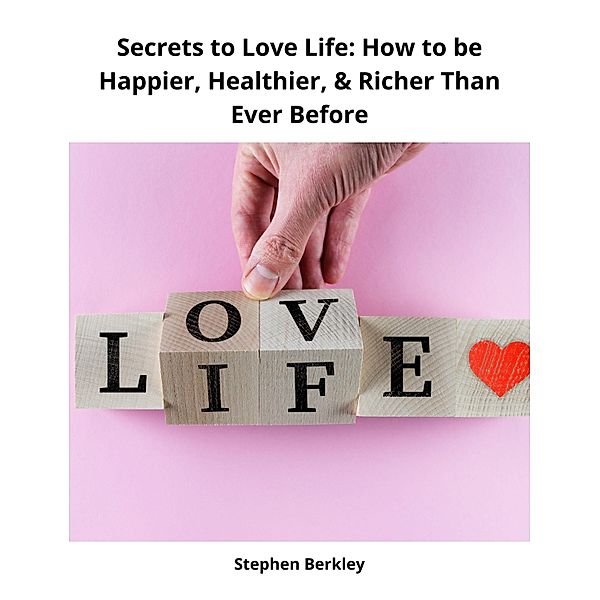 Secrets to Love Life: How to be Happier, Healthier, & Richer Than Ever Before, Stephen Berkley