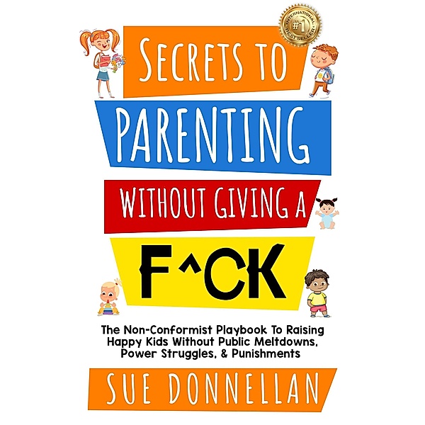 Secrets to Parenting Without Giving a F^ck : The Non-Conformist Playbook to Raising Happy Kids Without Public Meltdowns, Power Struggles, & Punishments, Susan Donnellan