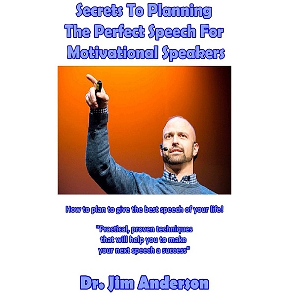 Secrets To Planning The Perfect Speech For Motivational Speakers: How To Plan To Give The Best Speech Of Your Life!, Jim Anderson