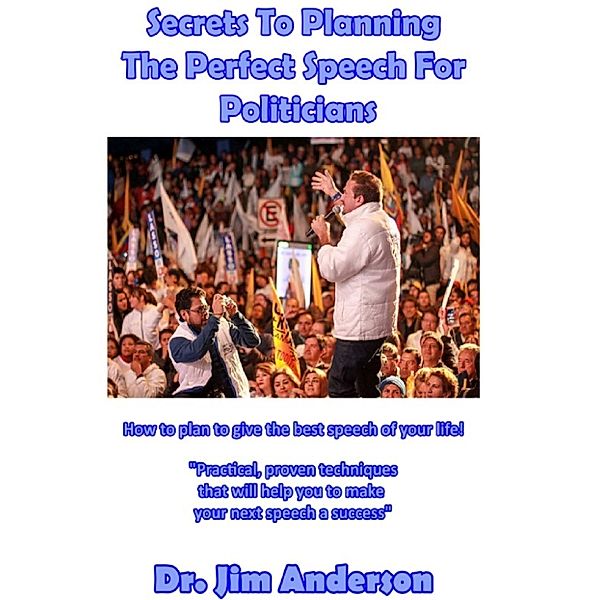 Secrets To Planning The Perfect Speech For Politicians: How To Plan To Give The Best Speech Of Your Life!, Jim Anderson