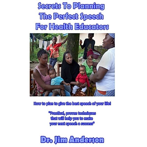Secrets To Planning The Perfect Speech For Health Educators: How To Plan To Give The Best Speech Of Your Life!, Jim Anderson