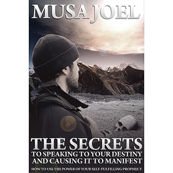 Secrets to Speaking to Your Destiny and Causing It To Manifest, Musa Joel