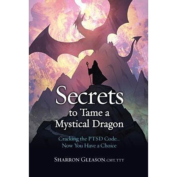 Secrets to Tame a Mystical Dragon: Cracking the PTSD Code... Now You Have a Choice / Hybrid Global Publishing, Sharron Gleason