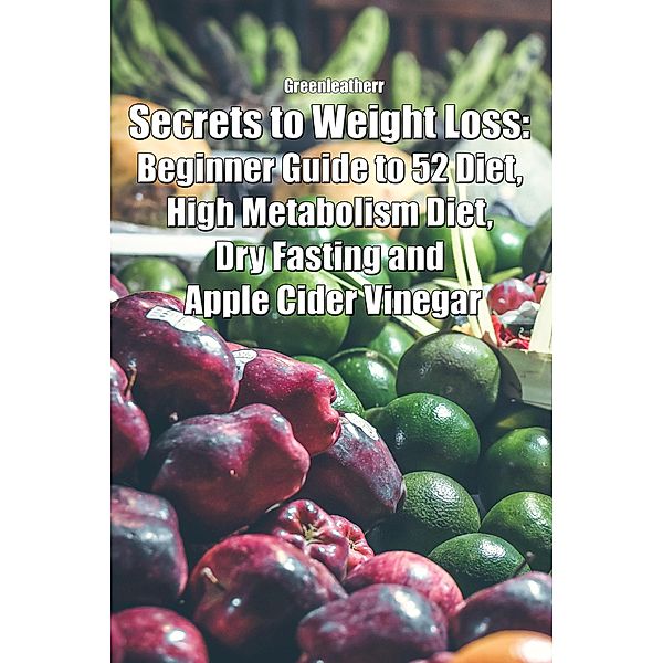 Secrets to Weight Loss: Beginner Guide to 52 Diet, High Metabolism Diet, Dry Fasting and Apple Cider Vinegar, Green Leatherr