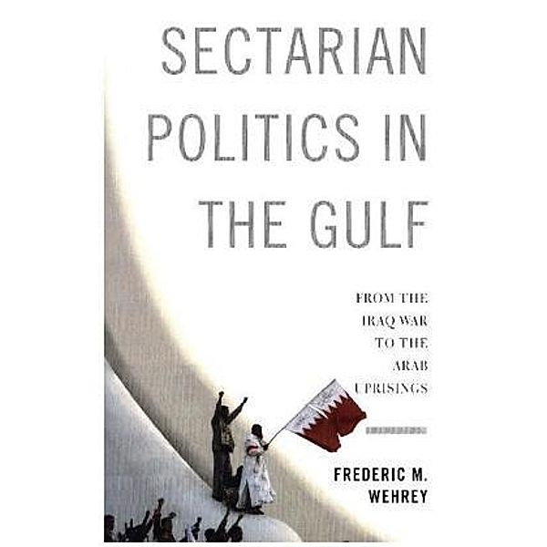 Sectarian Politics in the Gulf, Frederic M. Wehrey