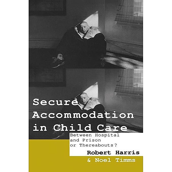 Secure Accommodation in Child Care, Robert Harris, Noel W Timms, Noel Timms