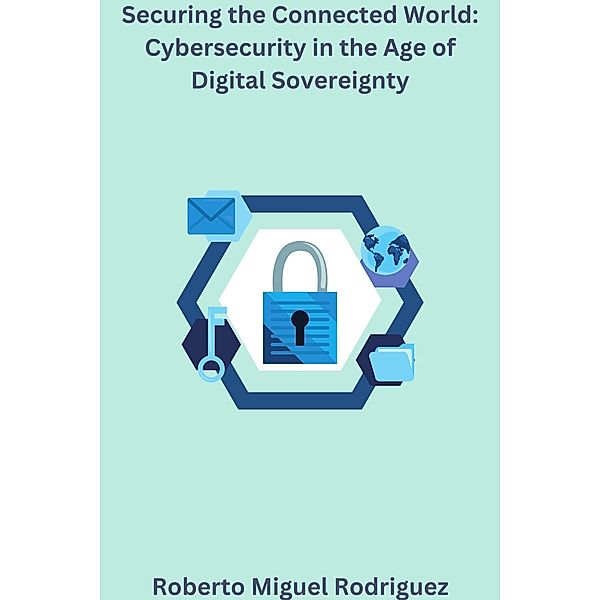 Securing the Connected World: Cybersecurity in the Age of Digital Sovereignty, Roberto Miguel Rodriguez