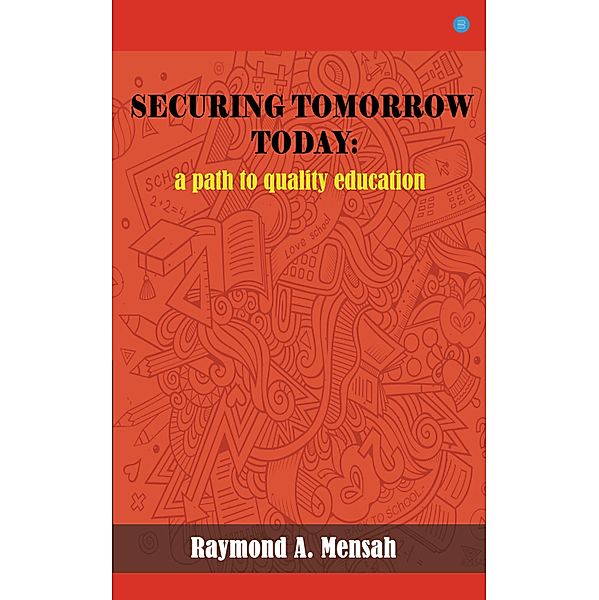 SECURING TOMORROW TODAY: A Path Towards Quality Education, Raymond A. Mensah